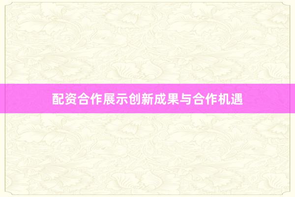 配资合作展示创新成果与合作机遇