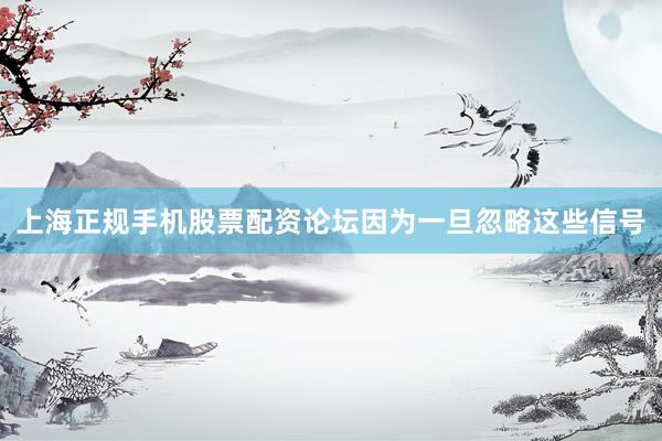 上海正规手机股票配资论坛因为一旦忽略这些信号