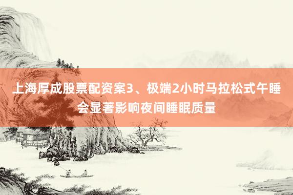 上海厚成股票配资案3、极端2小时马拉松式午睡会显著影响夜间睡眠质量