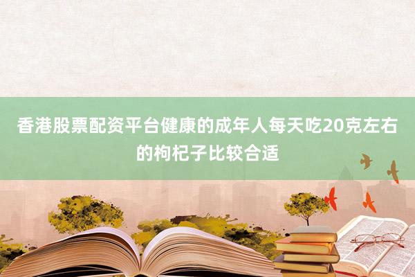 香港股票配资平台健康的成年人每天吃20克左右的枸杞子比较合适