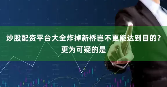 炒股配资平台大全炸掉新桥岂不更能达到目的？更为可疑的是