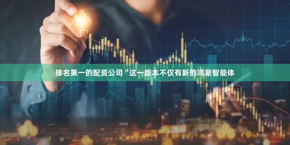 排名第一的配资公司“这一版本不仅有新的鸿蒙智能体