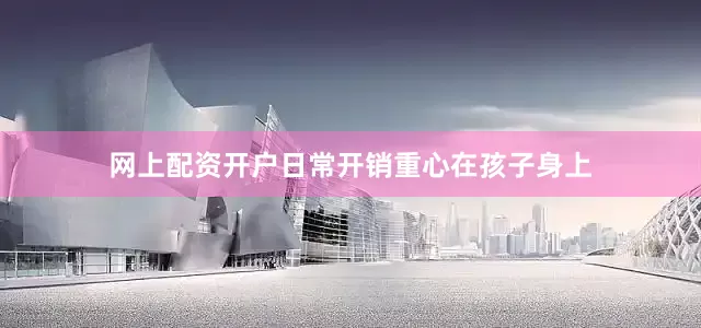 网上配资开户日常开销重心在孩子身上
