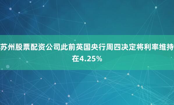 苏州股票配资公司此前英国央行周四决定将利率维持在4.25%