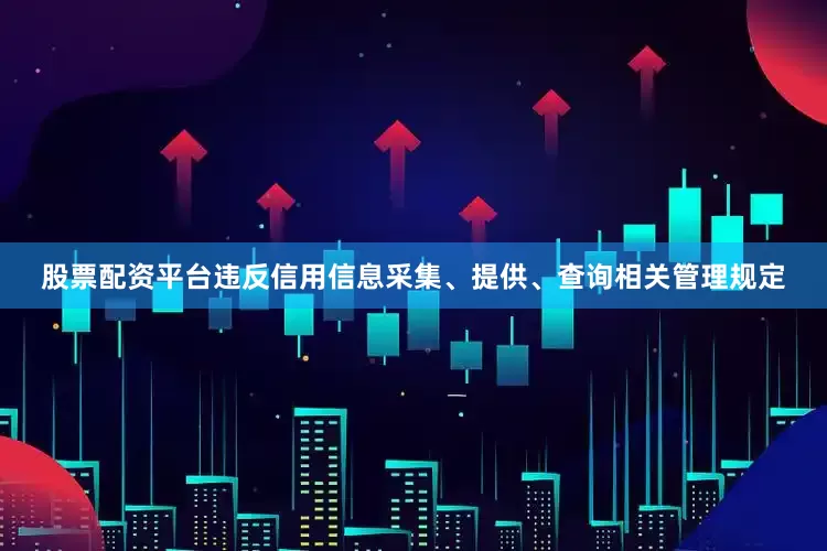 股票配资平台违反信用信息采集、提供、查询相关管理规定