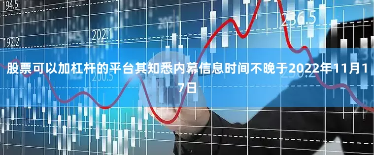 股票可以加杠杆的平台其知悉内幕信息时间不晚于2022年11月17日
