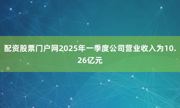 配资股票门户网2025年一季度公司营业收入为10.26亿元