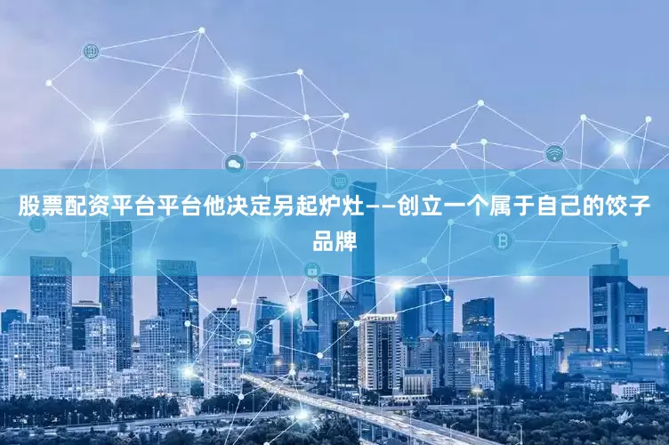 股票配资平台平台他决定另起炉灶——创立一个属于自己的饺子品牌