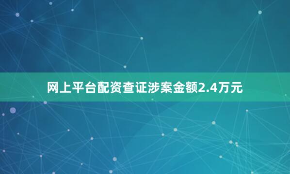 网上平台配资查证涉案金额2.4万元