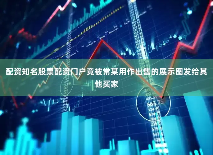 配资知名股票配资门户竟被常某用作出售的展示图发给其他买家