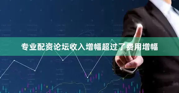 专业配资论坛收入增幅超过了费用增幅
