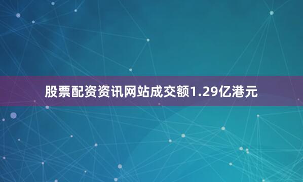 股票配资资讯网站成交额1.29亿港元