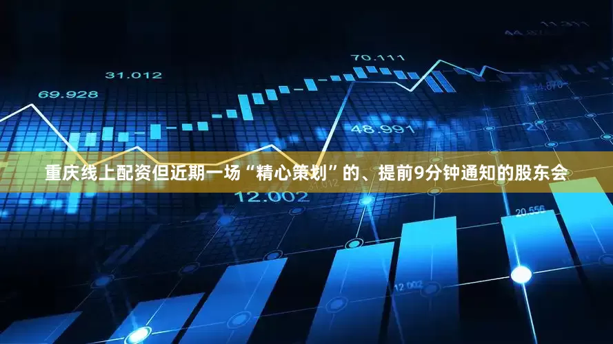 重庆线上配资但近期一场“精心策划”的、提前9分钟通知的股东会
