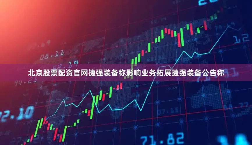 北京股票配资官网　　捷强装备称影响业务拓展　　捷强装备公告称