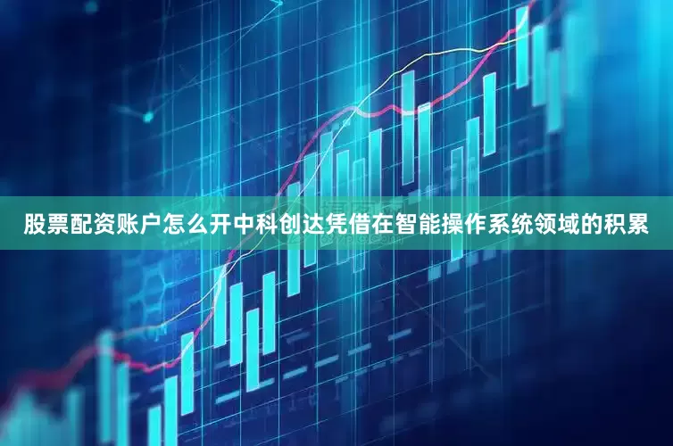 股票配资账户怎么开中科创达凭借在智能操作系统领域的积累