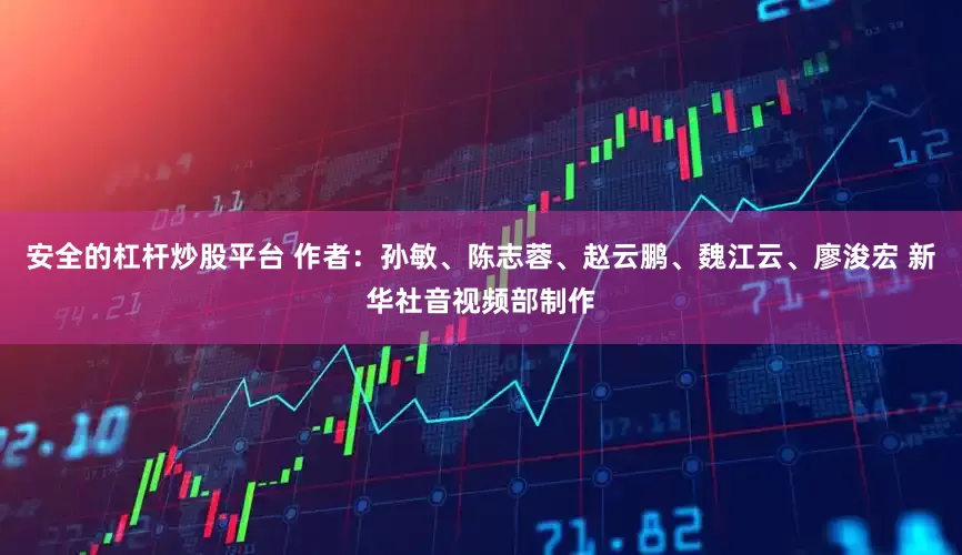 安全的杠杆炒股平台 作者：孙敏、陈志蓉、赵云鹏、魏江云、廖浚宏 新华社音视频部制作