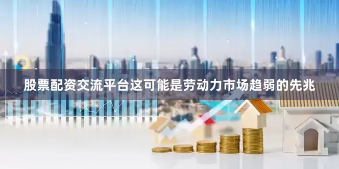股票配资交流平台这可能是劳动力市场趋弱的先兆