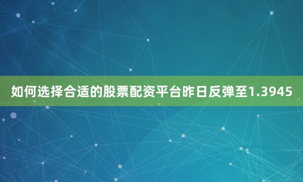 如何选择合适的股票配资平台昨日反弹至1.3945