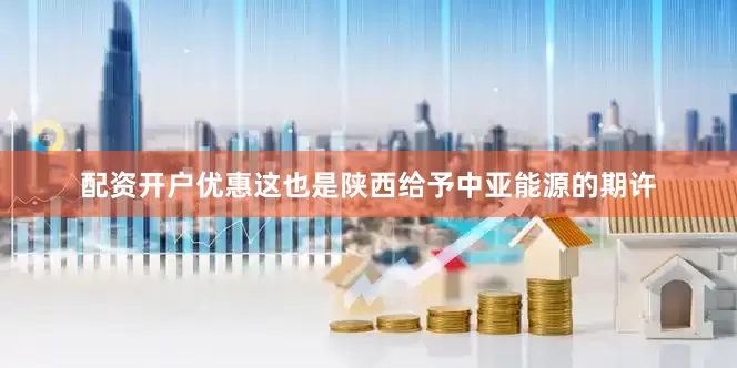 配资开户优惠这也是陕西给予中亚能源的期许