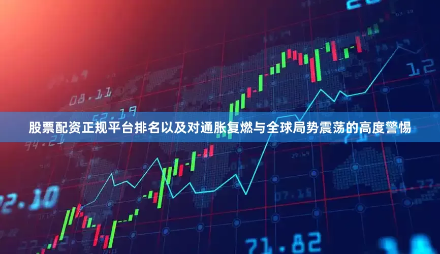股票配资正规平台排名以及对通胀复燃与全球局势震荡的高度警惕