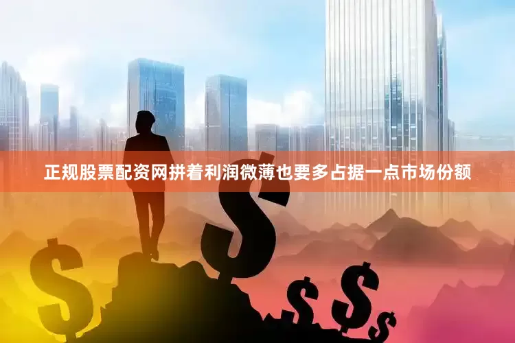 正规股票配资网拼着利润微薄也要多占据一点市场份额