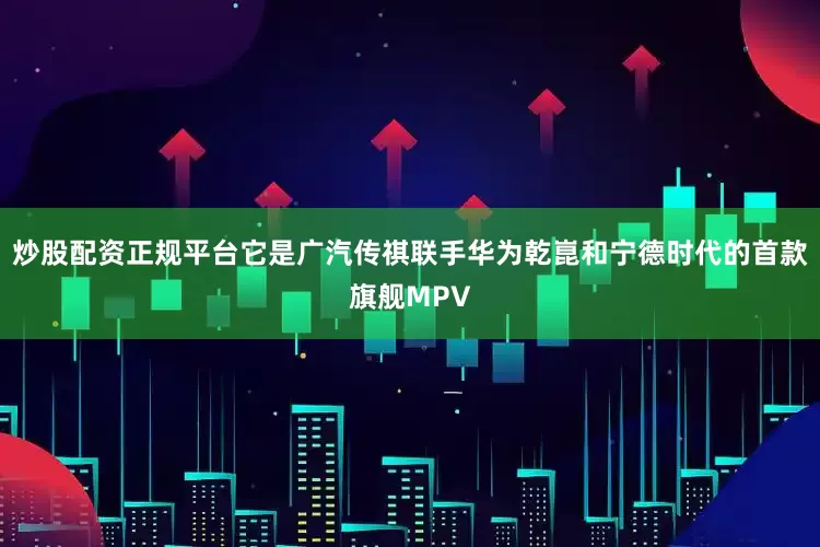 炒股配资正规平台它是广汽传祺联手华为乾崑和宁德时代的首款旗舰MPV