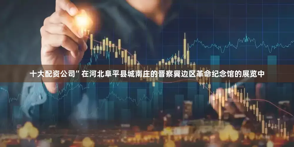 十大配资公司”在河北阜平县城南庄的晋察冀边区革命纪念馆的展览中