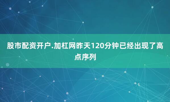 股市配资开户.加杠网昨天120分钟已经出现了高点序列