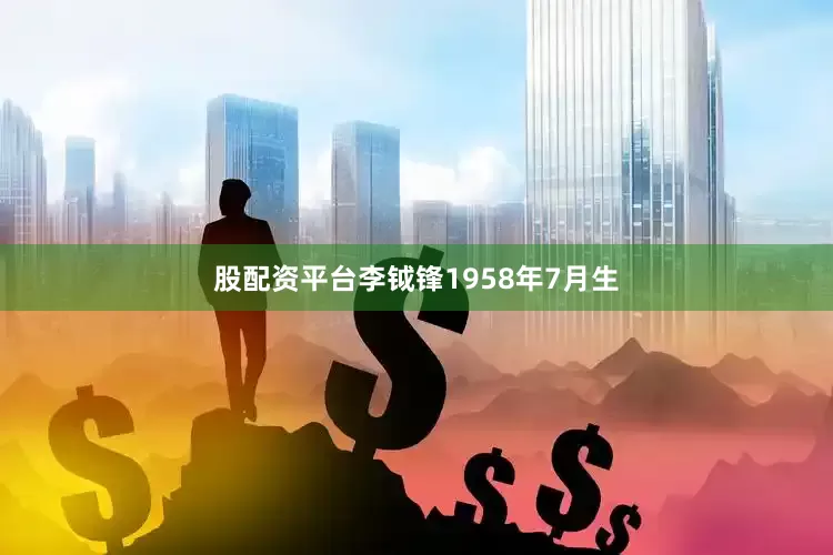 股配资平台李钺锋1958年7月生