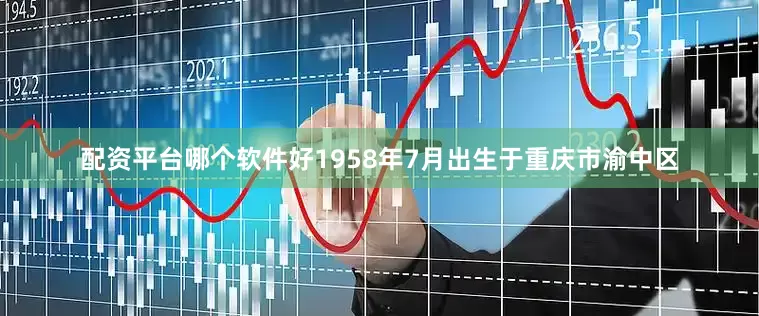 配资平台哪个软件好1958年7月出生于重庆市渝中区