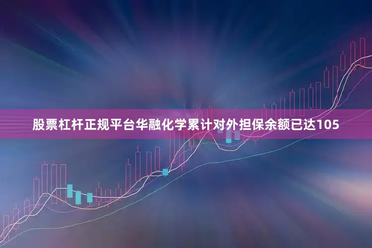 股票杠杆正规平台华融化学累计对外担保余额已达105