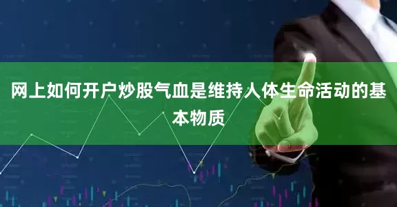 网上如何开户炒股气血是维持人体生命活动的基本物质
