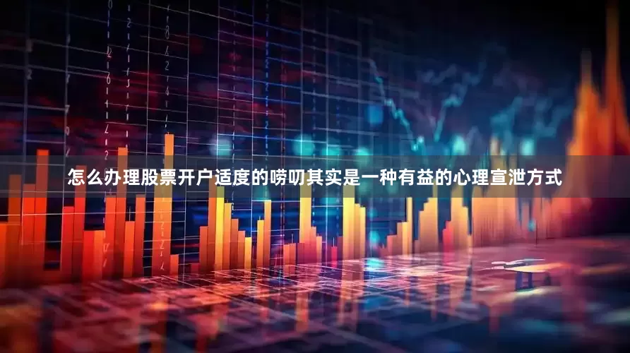 怎么办理股票开户适度的唠叨其实是一种有益的心理宣泄方式