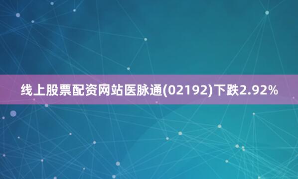 线上股票配资网站医脉通(02192)下跌2.92%