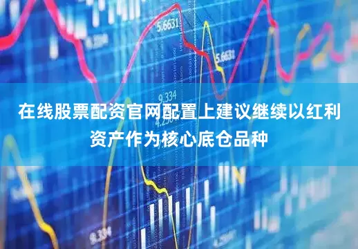 在线股票配资官网配置上建议继续以红利资产作为核心底仓品种