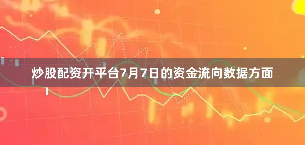 炒股配资开平台7月7日的资金流向数据方面