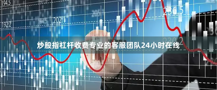 炒股指杠杆收费专业的客服团队24小时在线