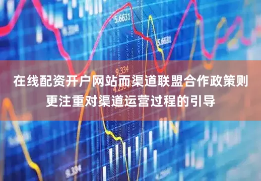 在线配资开户网站而渠道联盟合作政策则更注重对渠道运营过程的引导