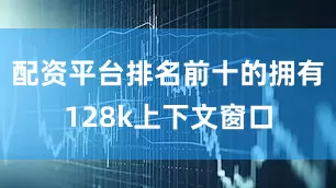 配资平台排名前十的拥有128k上下文窗口