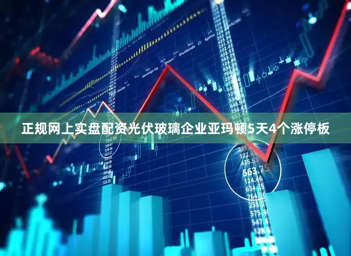 正规网上实盘配资光伏玻璃企业亚玛顿5天4个涨停板