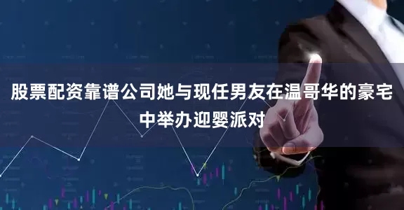 股票配资靠谱公司她与现任男友在温哥华的豪宅中举办迎婴派对