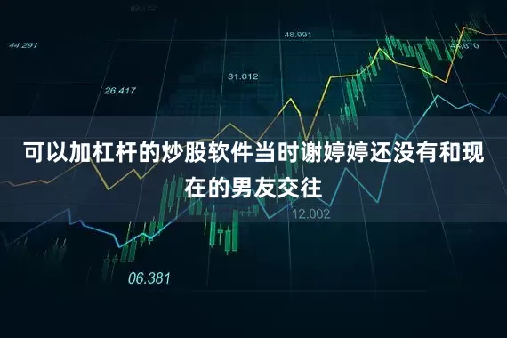 可以加杠杆的炒股软件当时谢婷婷还没有和现在的男友交往