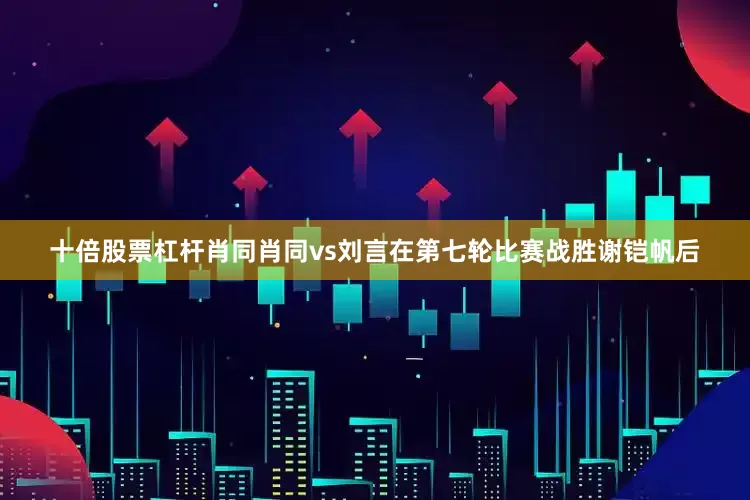 十倍股票杠杆肖同肖同vs刘言　　在第七轮比赛战胜谢铠帆后