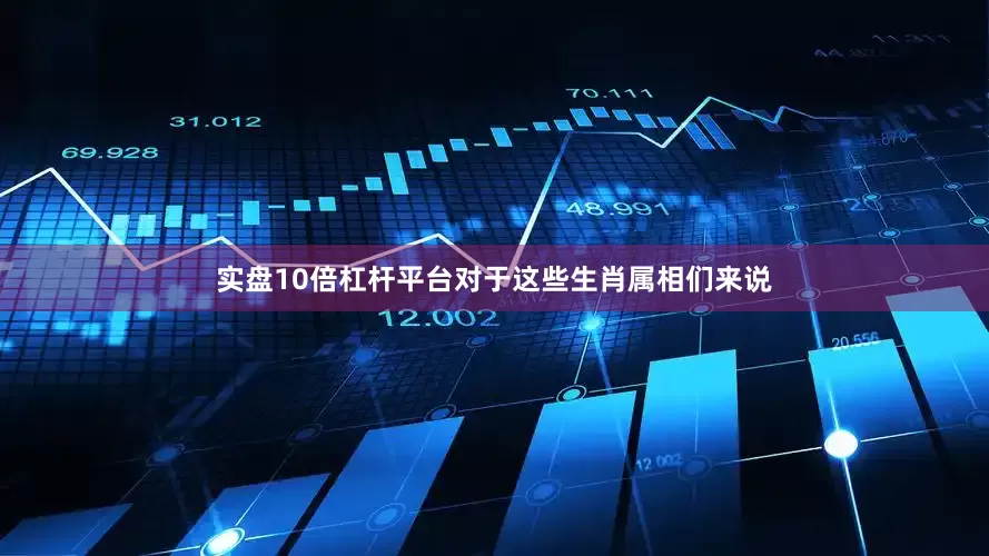实盘10倍杠杆平台对于这些生肖属相们来说