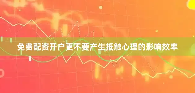 免费配资开户更不要产生抵触心理的影响效率