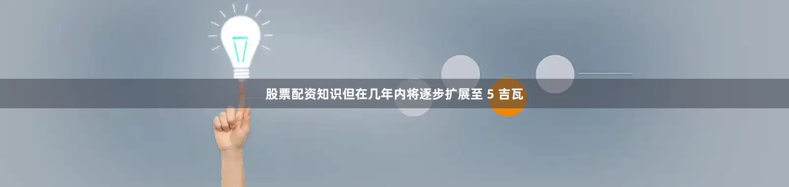 股票配资知识但在几年内将逐步扩展至 5 吉瓦
