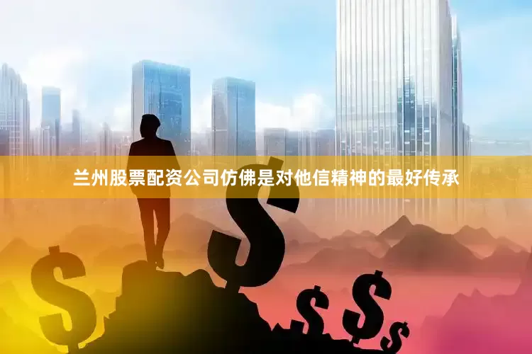兰州股票配资公司仿佛是对他信精神的最好传承