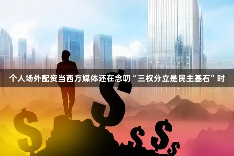 个人场外配资当西方媒体还在念叨“三权分立是民主基石”时