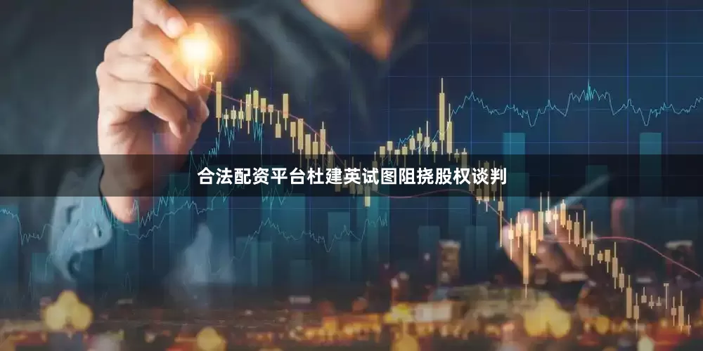 合法配资平台杜建英试图阻挠股权谈判