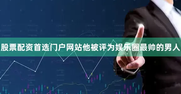 股票配资首选门户网站他被评为娱乐圈最帅的男人